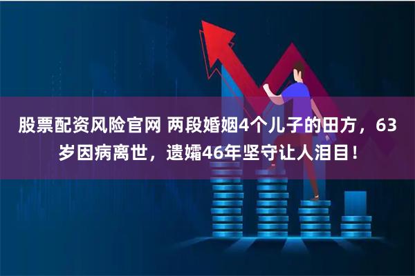 股票配资风险官网 两段婚姻4个儿子的田方，63岁因病离世，遗孀46年坚守让人泪目！