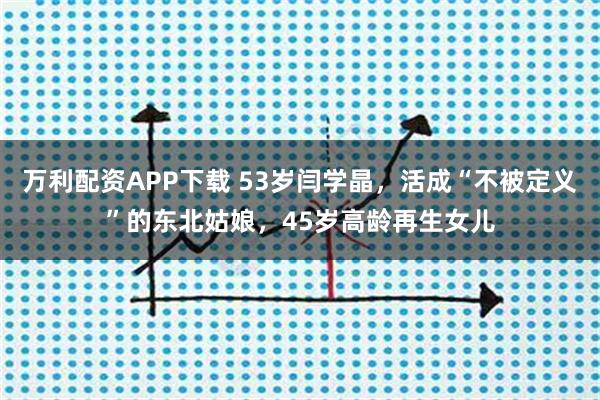 万利配资APP下载 53岁闫学晶,活成“不被定义”的东北姑娘,45岁高龄再生女儿