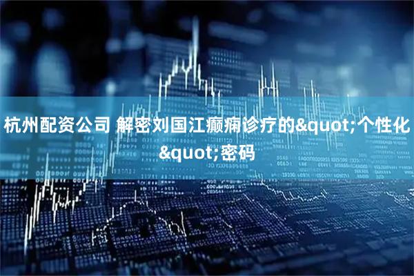 杭州配资公司 解密刘国江癫痫诊疗的&quot;个性化&quot;密码