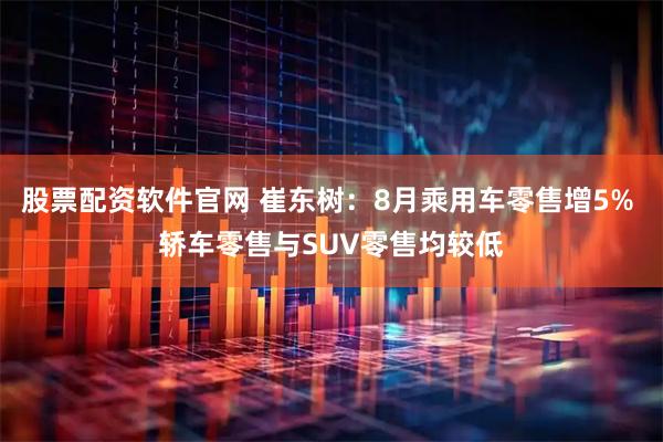 股票配资软件官网 崔东树：8月乘用车零售增5% 轿车零售与SUV零售均较低