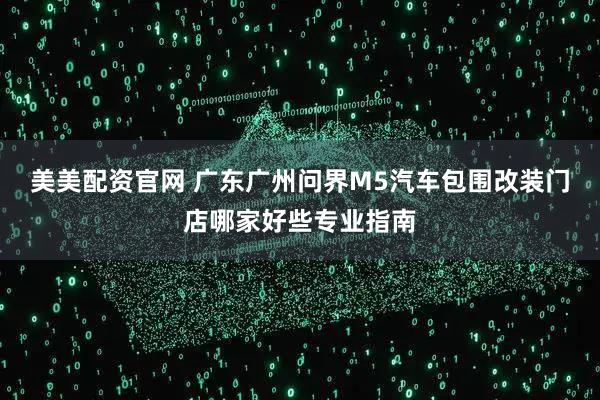 美美配资官网 广东广州问界M5汽车包围改装门店哪家好些专业指南