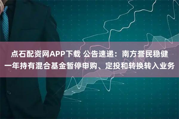 点石配资网APP下载 公告速递：南方誉民稳健一年持有混合基金暂停申购、定投和转换转入业务