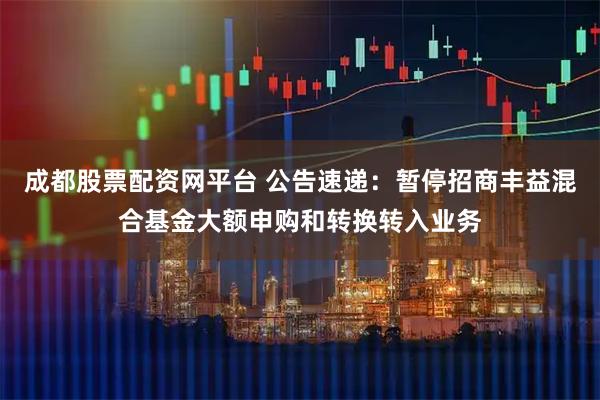 成都股票配资网平台 公告速递:暂停招商丰益混合基金大额申购和转换转入业务