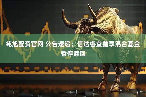 纯旭配资官网 公告速递:信达睿益鑫享混合基金暂停赎回