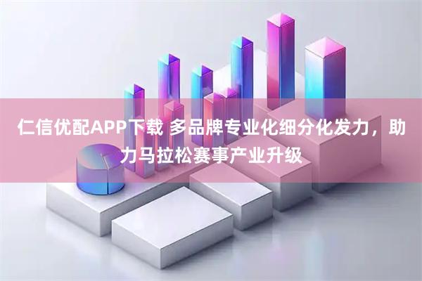 仁信优配APP下载 多品牌专业化细分化发力,助力马拉松赛事产业升级