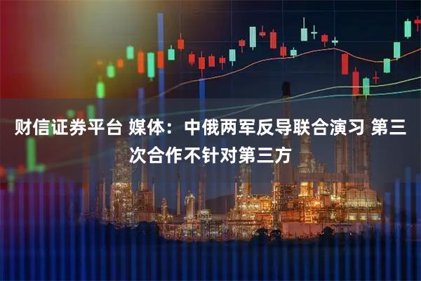 财信证券平台 媒体：中俄两军反导联合演习 第三次合作不针对第三方