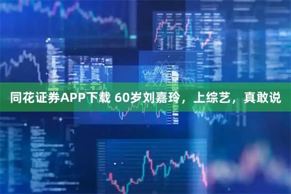 同花证券APP下载 60岁刘嘉玲，上综艺，真敢说