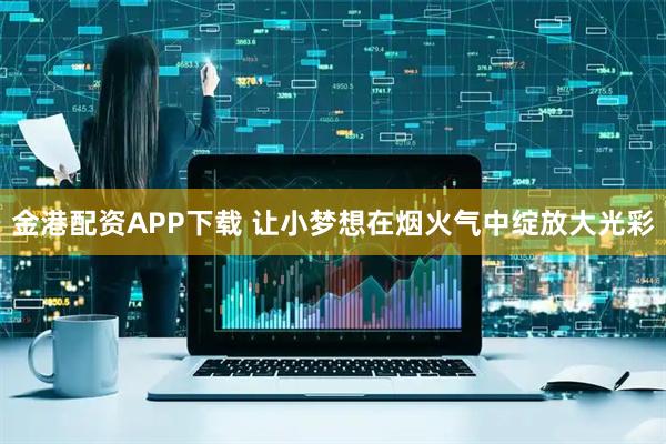 金港配资APP下载 让小梦想在烟火气中绽放大光彩