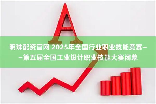 明珠配资官网 2025年全国行业职业技能竞赛——第五届全国工业设计职业技能大赛闭幕