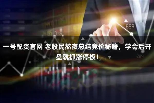 一号配资官网 老股民熬夜总结竞价秘籍，学会后开盘就抓涨停板！