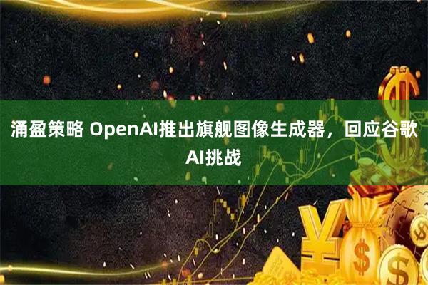 涌盈策略 OpenAI推出旗舰图像生成器,回应谷歌AI挑战