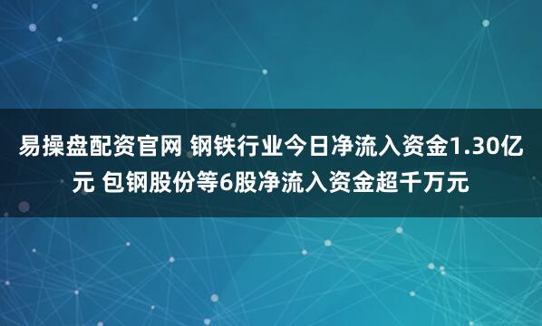 易操盘配资官网 钢铁行业今日净流入资金1.30亿元 包钢股份等6股净流入资金超千万元
