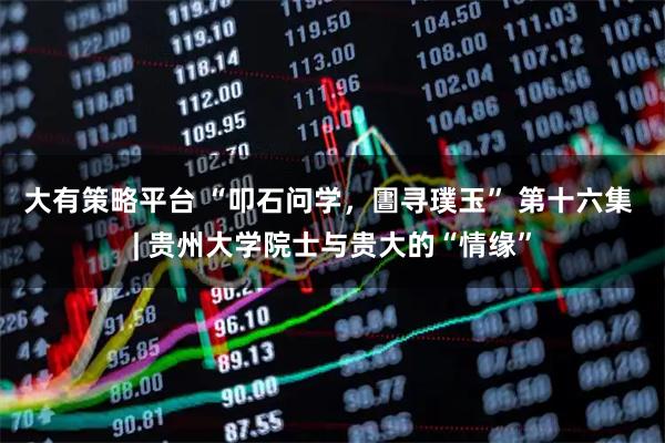 大有策略平台 “叩石问学，圕寻璞玉” 第十六集 | 贵州大学院士与贵大的“情缘”