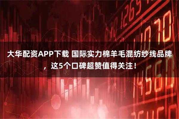 大华配资APP下载 国际实力棉羊毛混纺纱线品牌,这5个口碑超赞值得关注!
