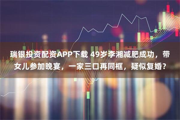 瑞银投资配资APP下载 49岁李湘减肥成功，带女儿参加晚宴，一家三口再同框，疑似复婚？