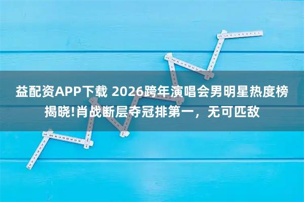 益配资APP下载 2026跨年演唱会男明星热度榜揭晓!肖战断层夺冠排第一,无可匹敌