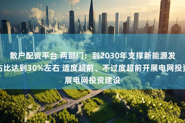 散户配资平台 两部门:到2030年支撑新能源发电量占比达到30%左右 适度超前、不过度超前开展电网投资建设