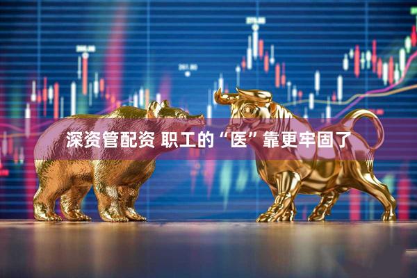 深资管配资 职工的“医”靠更牢固了