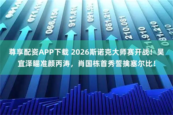 尊享配资APP下载 2026斯诺克大师赛开战！吴宜泽瞄准颜丙涛，肖国栋首秀誓擒塞尔比！