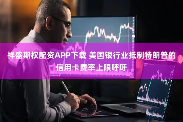 祥盛期权配资APP下载 美国银行业抵制特朗普的信用卡费率上限呼吁
