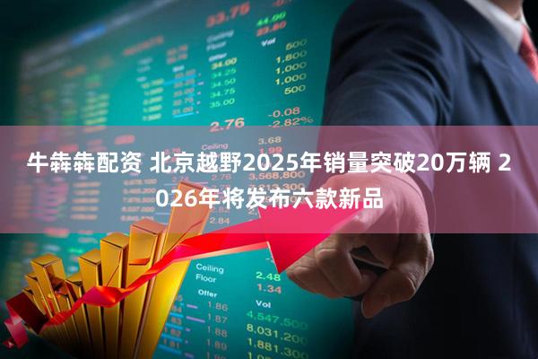 牛犇犇配资 北京越野2025年销量突破20万辆 2026年将发布六款新品