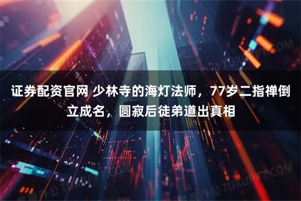 证券配资官网 少林寺的海灯法师，77岁二指禅倒立成名，圆寂后徒弟道出真相