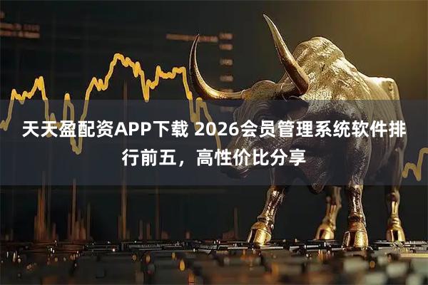 天天盈配资APP下载 2026会员管理系统软件排行前五，高性价比分享