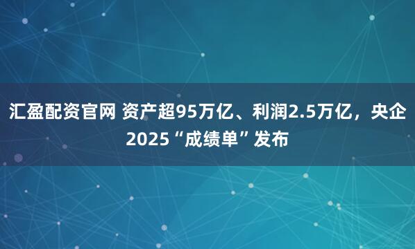 汇盈配资官网 资产超95万亿、利润2.5万亿，央企2025“成绩单”发布