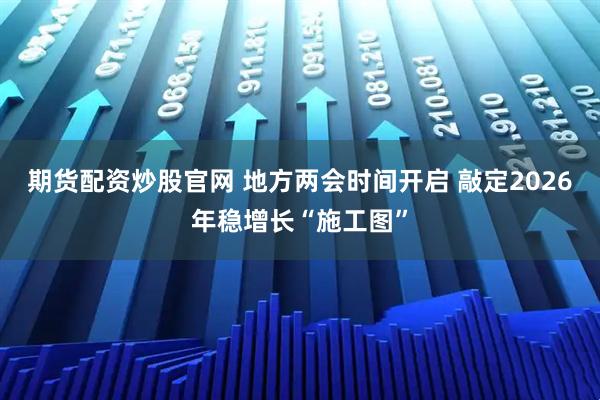 期货配资炒股官网 地方两会时间开启 敲定2026年稳增长“施工图”