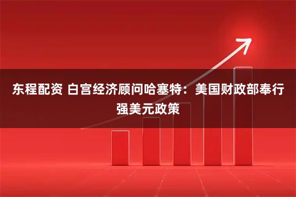 东程配资 白宫经济顾问哈塞特：美国财政部奉行强美元政策