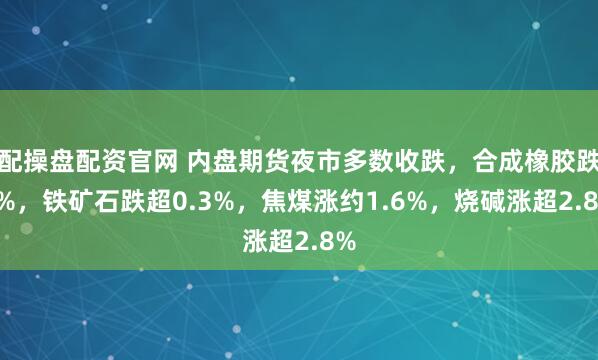 配操盘配资官网 内盘期货夜市多数收跌，合成橡胶跌2%，铁矿石跌超0.3%，焦煤涨约1.6%，烧碱涨超2.8%