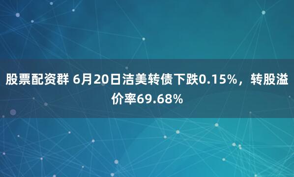 股票配资群 6月20日洁美转债下跌0.15%，转股溢价率69.68%