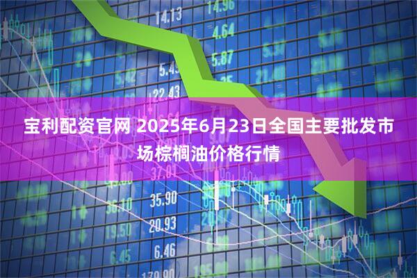 宝利配资官网 2025年6月23日全国主要批发市场棕榈油价格行情