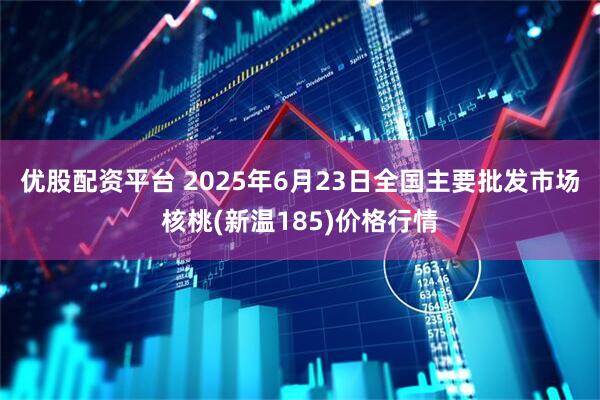 优股配资平台 2025年6月23日全国主要批发市场核桃(新温185)价格行情