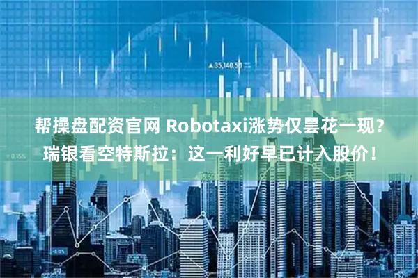 帮操盘配资官网 Robotaxi涨势仅昙花一现？瑞银看空特斯拉：这一利好早已计入股价！