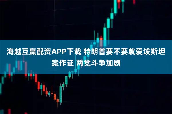海越互赢配资APP下载 特朗普要不要就爱泼斯坦案作证 两党斗争加剧