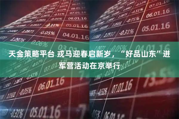 天金策略平台 戎马迎春启新岁，“好品山东”进军营活动在京举行