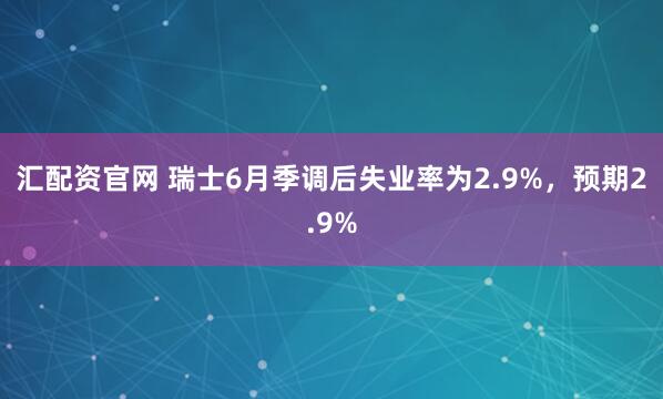 汇配资官网 瑞士6月季调后失业率为2.9%，预期2.9%