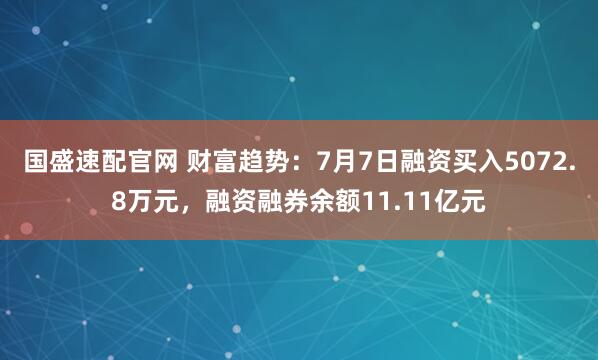 国盛速配官网 财富趋势：7月7日融资买入5072.8万元，融资融券余额11.11亿元