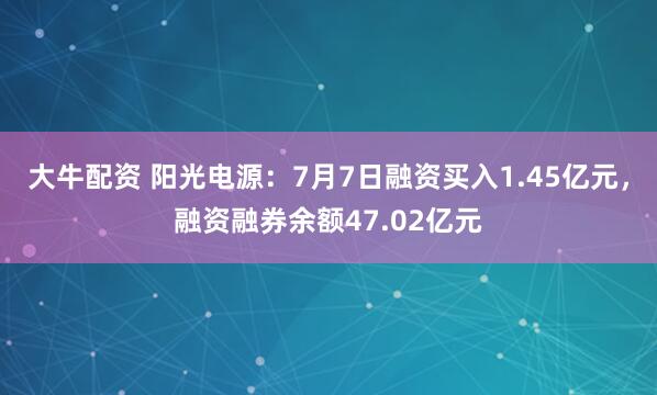 大牛配资 阳光电源：7月7日融资买入1.45亿元，融资融券余额47.02亿元