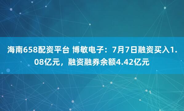海南658配资平台 博敏电子：7月7日融资买入1.08亿元，融资融券余额4.42亿元