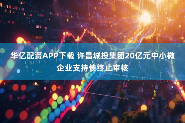 华亿配资APP下载 许昌城投集团20亿元中小微企业支持债终止审核