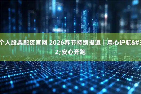 个人股票配资官网 2026春节特别报道｜用心护航 安心奔跑