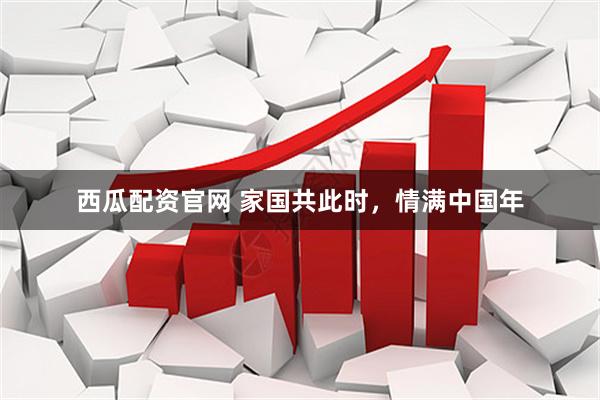 西瓜配资官网 家国共此时，情满中国年