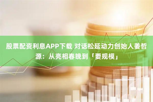 股票配资利息APP下载 对话松延动力创始人姜哲源：从亮相春晚到「要规模」