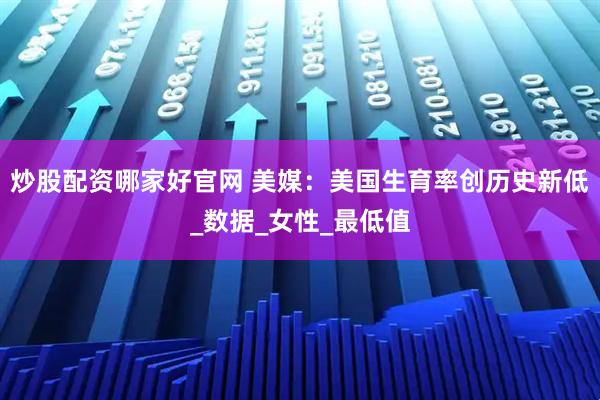 炒股配资哪家好官网 美媒：美国生育率创历史新低_数据_女性_最低值