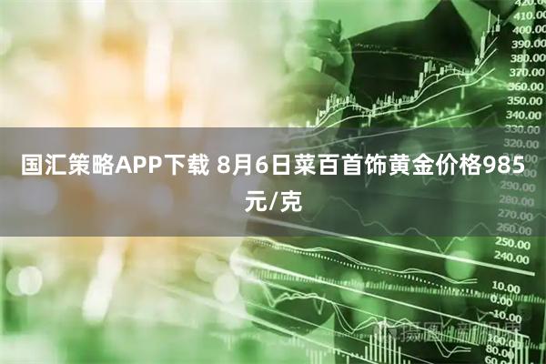 国汇策略APP下载 8月6日菜百首饰黄金价格985元/克