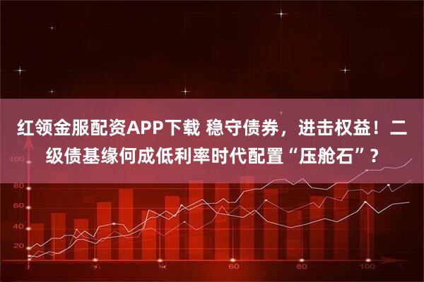 红领金服配资APP下载 稳守债券，进击权益！二级债基缘何成低利率时代配置“压舱石”？