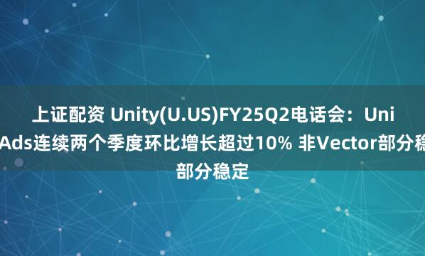 上证配资 Unity(U.US)FY25Q2电话会：Unity Ads连续两个季度环比增长超过10% 非Vector部分稳定