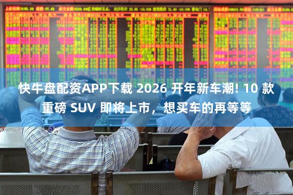 快牛盘配资APP下载 2026 开年新车潮! 10 款重磅 SUV 即将上市，想买车的再等等